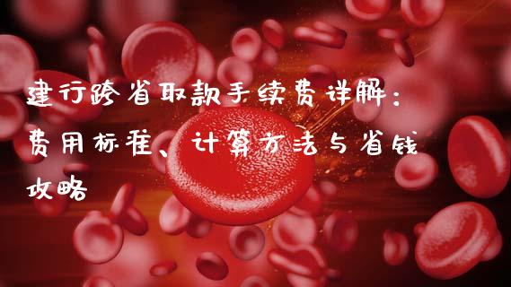 建行跨省取款手续费详解：费用标准、计算方法与省钱攻略_https://cj004.lansai.wang_债券资讯_第1张