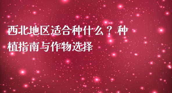 西北地区适合种什么？ 种植指南与作物选择_https://cj004.lansai.wang_外汇交易_第1张