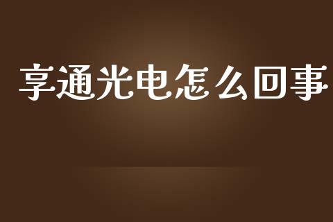 享通光电怎么回事_https://cj004.lansai.wang_财经新闻_第1张