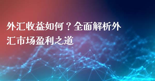 外汇收益如何？全面解析外汇市场盈利之道_https://cj004.lansai.wang_财经新闻_第1张