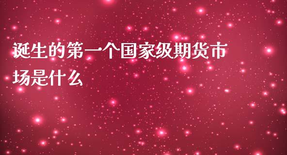 诞生的第一个国家级期货市场是什么_https://cj004.lansai.wang_财经新闻_第1张