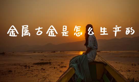 金属古金是怎么生产的_https://cj004.lansai.wang_全球市场_第1张