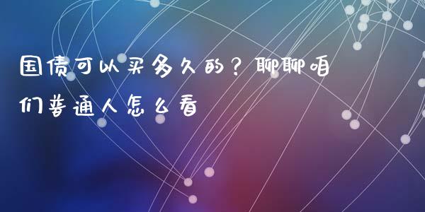 国债可以买多久的？聊聊咱们普通人怎么看_https://cj004.lansai.wang_债券资讯_第1张