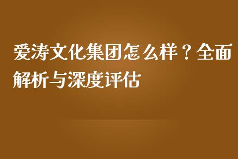 爱涛文化集团怎么样？全面解析与深度评估_https://cj004.lansai.wang_全球市场_第1张