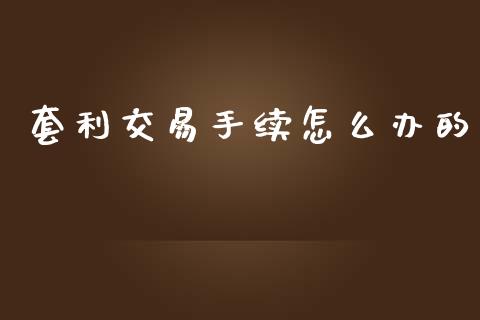 套利交易手续怎么办的_https://cj004.lansai.wang_外汇交易_第1张