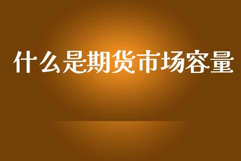 什么是期货市场容量_https://cj004.lansai.wang_期货开户_第1张