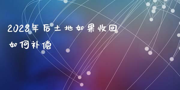 2028年后土地如果收回如何补偿_https://cj004.lansai.wang_金融监管_第1张