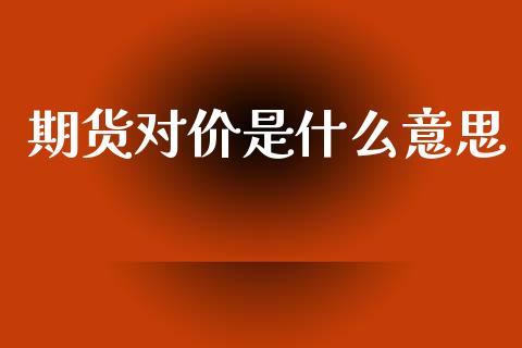 期货对价是什么意思_https://cj004.lansai.wang_期货开户_第1张
