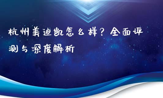 杭州美迪凯怎么样？全面评测与深度解析_https://cj004.lansai.wang_债券资讯_第1张