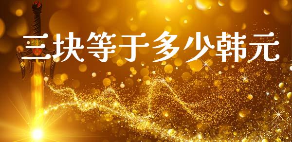 三块等于多少韩元_https://cj004.lansai.wang_外汇交易_第1张