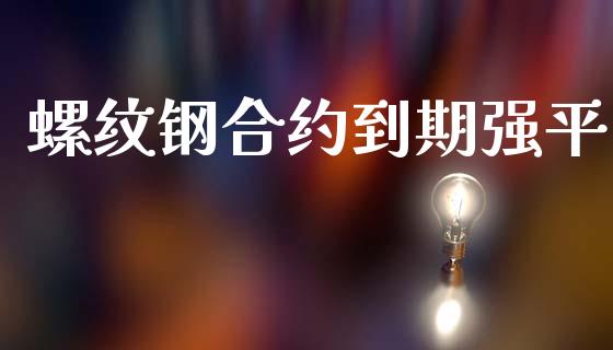 螺纹钢合约到期强平_https://cj004.lansai.wang_财经新闻_第1张