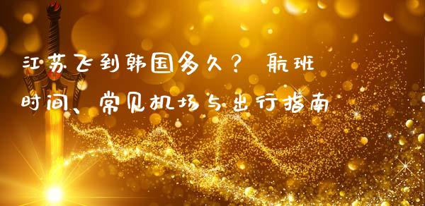 江苏飞到韩国多久？ 航班时间、常见机场与出行指南_https://cj004.lansai.wang_债券资讯_第1张