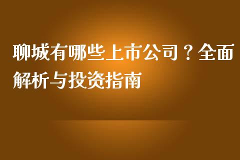 聊城有哪些上市公司？全面解析与投资指南_https://cj004.lansai.wang_财经新闻_第1张
