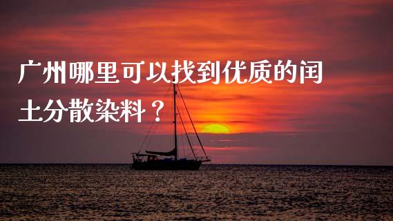 广州哪里可以找到优质的闰土分散染料？_https://cj004.lansai.wang_外汇交易_第1张