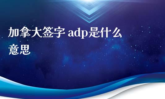 加拿大签字 adp是什么意思_https://cj004.lansai.wang_外汇交易_第1张