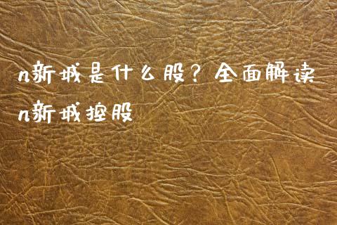 n新城是什么股？全面解读n新城控股_https://cj004.lansai.wang_债券资讯_第1张