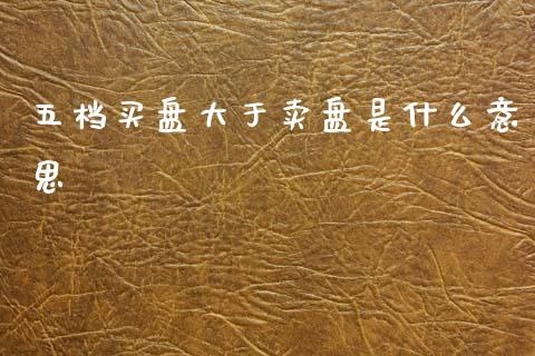 五档买盘大于卖盘是什么意思_https://cj004.lansai.wang_金融监管_第1张