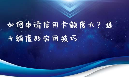 如何申请信用卡额度大？提升额度的实用技巧_https://cj004.lansai.wang_外汇交易_第1张