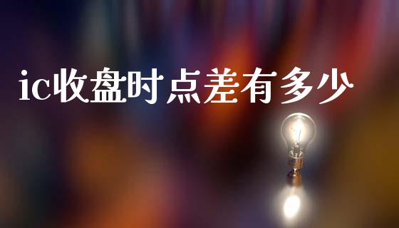 ic收盘时点差有多少_https://cj004.lansai.wang_债券资讯_第1张