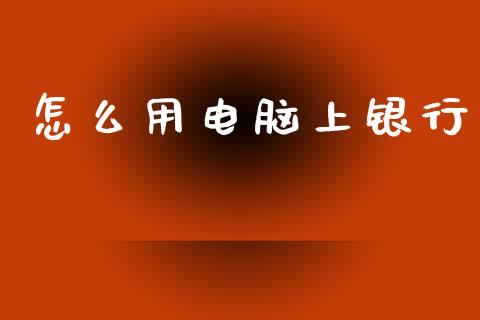怎么用电脑上银行_https://cj004.lansai.wang_财经新闻_第1张