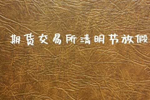 期货交易所清明节放假_https://cj004.lansai.wang_债券资讯_第1张