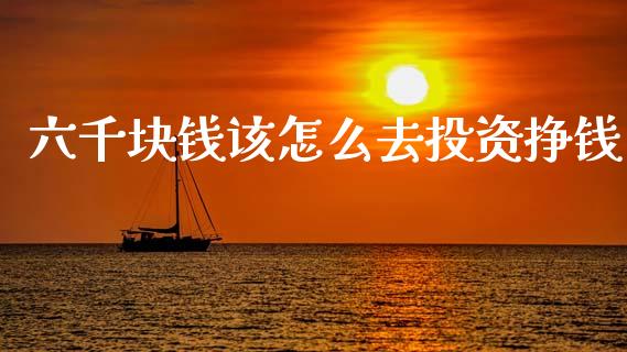 六千块钱该怎么去投资挣钱_https://cj004.lansai.wang_债券资讯_第1张