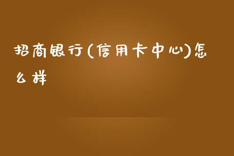 招商银行(信用卡中心)怎么样_https://cj004.lansai.wang_全球市场_第1张