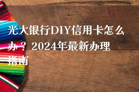 光大银行DIY信用卡怎么办? 2024年最新办理指南_金融监管_第1张_期货开户_金融监管_外汇交易_债券资讯_全球市场_财经新闻 光大银行DIY信用卡怎么办? 2024年最新办理指南_https://cj004.lansai.wang_金融监管_第1张