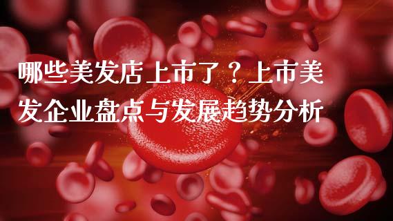 哪些美发店上市了?上市美发企业盘点与发展趋势分析_财经新闻_第1张_期货开户_金融监管_外汇交易_债券资讯_全球市场_财经新闻 哪些美发店上市了?上市美发企业盘点与发展趋势分析_https://cj004.lansai.wang_财经新闻_第1张