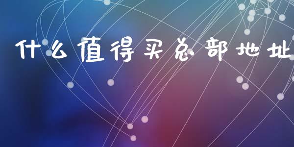什么值得买总部地址_https://cj004.lansai.wang_债券资讯_第1张