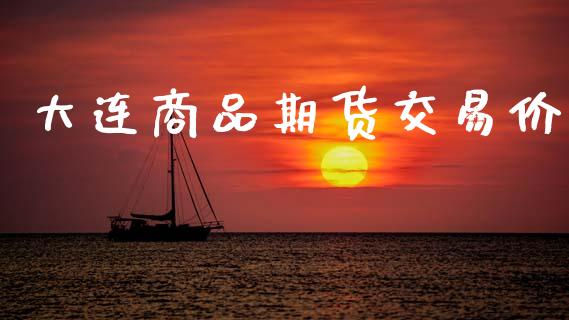大连商品期货交易价_https://cj004.lansai.wang_期货开户_第1张