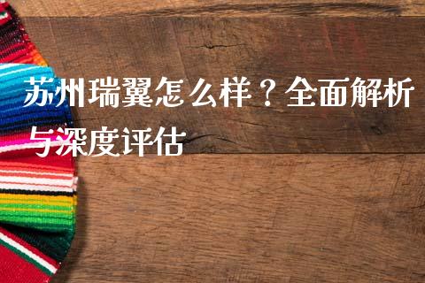 苏州瑞翼怎么样？全面解析与深度评估_https://cj004.lansai.wang_期货开户_第1张