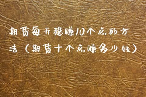 期货每天稳赚10个点的方法（期货十个点赚多少钱）_https://cj004.lansai.wang_全球市场_第1张