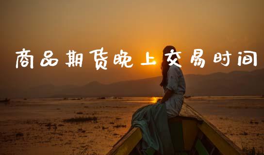 商品期货晚上交易时间_https://cj004.lansai.wang_全球市场_第1张