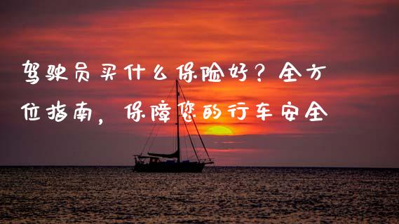 驾驶员买什么保险好？全方位指南，保障您的行车安全_https://cj004.lansai.wang_债券资讯_第1张
