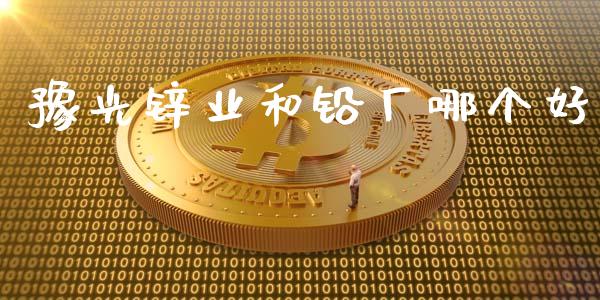 豫光锌业和铅厂哪个好_https://cj004.lansai.wang_财经新闻_第1张