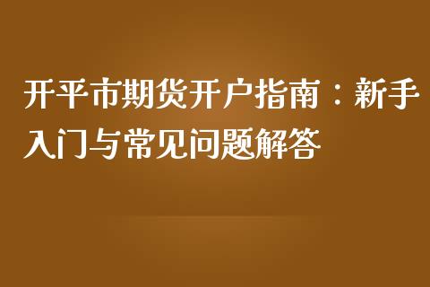 开平市期货开户指南：新手入门与常见问题解答_https://cj004.lansai.wang_外汇交易_第1张