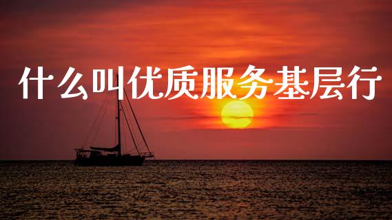 什么叫优质服务基层行_https://cj004.lansai.wang_期货开户_第1张