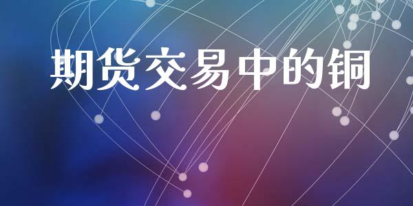 期货交易中的铜_https://cj004.lansai.wang_期货开户_第1张
