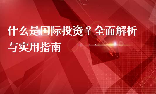 什么是国际投资？全面解析与实用指南_https://cj004.lansai.wang_全球市场_第1张