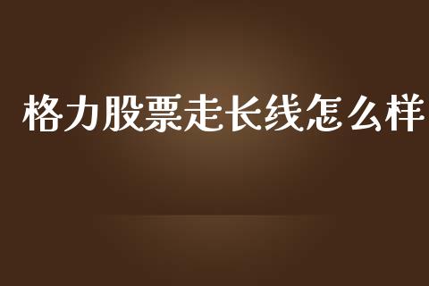 格力股票走长线怎么样_https://cj004.lansai.wang_债券资讯_第1张