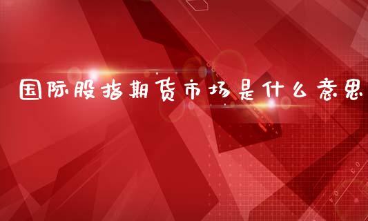 国际股指期货市场是什么意思_https://cj004.lansai.wang_全球市场_第1张