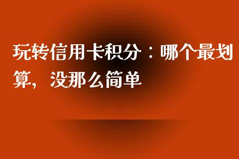 玩转信用卡积分：哪个最划算，没那么简单_https://cj004.lansai.wang_债券资讯_第1张