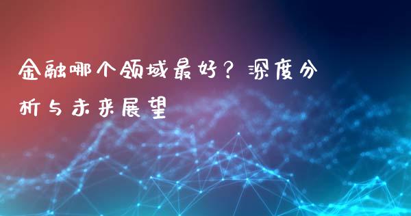 金融哪个领域最好？深度分析与未来展望_https://cj004.lansai.wang_债券资讯_第1张