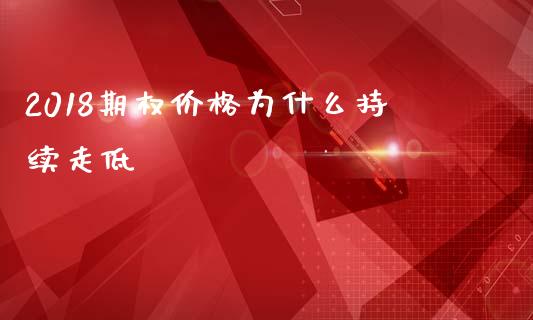 2018期权价格为什么持续走低_https://cj004.lansai.wang_外汇交易_第1张