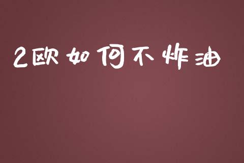 2欧如何不炸油_https://cj004.lansai.wang_全球市场_第1张