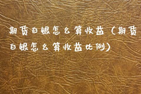 期货白银怎么算收益（期货白银怎么算收益比例）_https://cj004.lansai.wang_金融监管_第1张