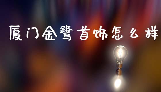 厦门金鹭首饰怎么样_https://cj004.lansai.wang_财经新闻_第1张