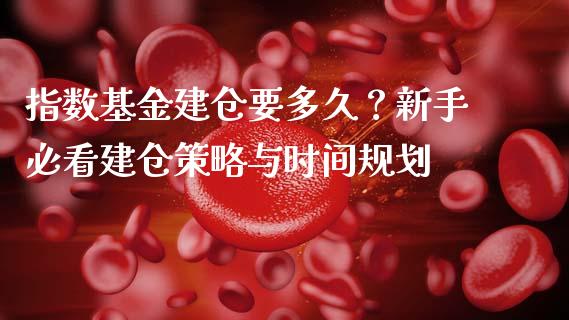 指数基金建仓要多久？新手必看建仓策略与时间规划_https://cj004.lansai.wang_期货开户_第1张