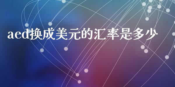 aed换成美元的汇率是多少_https://cj004.lansai.wang_债券资讯_第1张